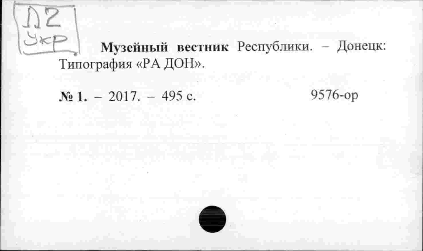 ﻿Музейный вестник Республики. - Донецк: Типография «РА ДОН».
№ 1. - 2017. - 495 с.
9576-ор